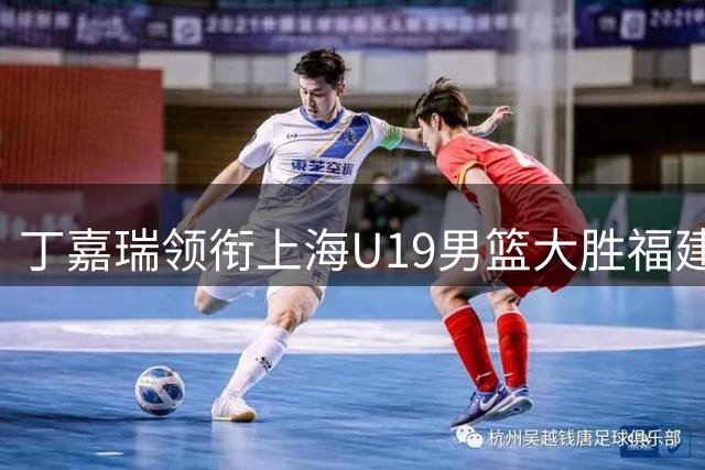 丁嘉瑞领衔上海U19男篮大胜福建，年轻球员展现实力