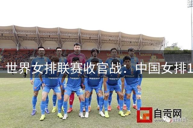 世界女排联赛收官战：中国女排1-3惜败意大利 收获赛事第四名