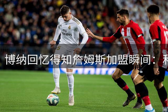 博纳回忆得知詹姆斯加盟瞬间：和兄弟们在车里乱跳，车都开始上下晃