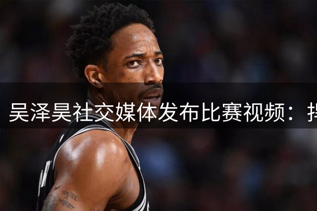 吴泽昊社交媒体发布比赛视频：捍卫上海荣耀 剑指总冠军