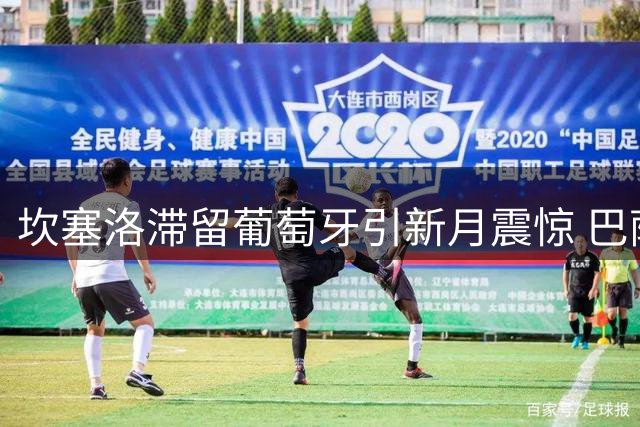 坎塞洛滞留葡萄牙引新月震惊 巴萨转会谈判进入关键周