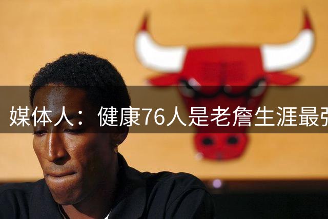 媒体人：健康76人是老詹生涯最强阵 但夺冠概率低大概率东决&次轮