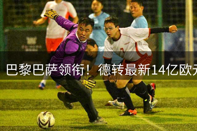 巴黎巴萨领衔！德转最新14亿欧元豪阵出炉 00后新星霸榜