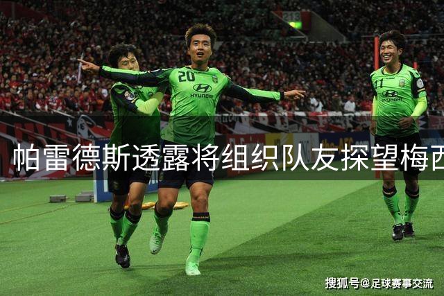 帕雷德斯透露将组织队友探望梅西：共渡艰难时刻