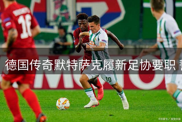 德国传奇默特萨克履新足协要职 誓言重塑青训体系