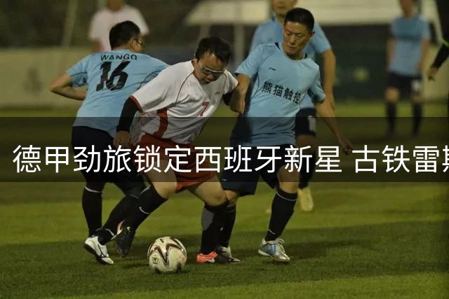 德甲劲旅锁定西班牙新星 古铁雷斯转会药厂进入倒计时