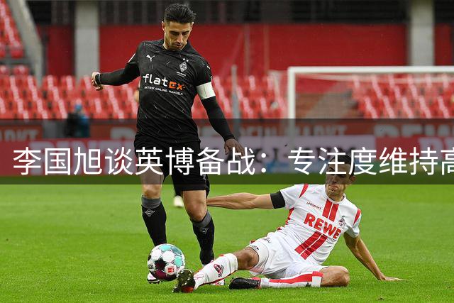 李国旭谈英博备战：专注度维持高位，针对玉昆特点部署