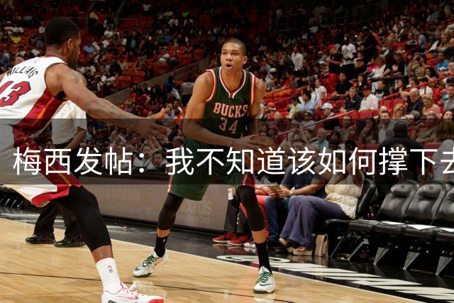 梅西发帖：我不知道该如何撑下去，不确定自己还能踢多久足球
