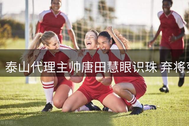 泰山代理主帅唐田慧眼识珠 弃将变奇兵零封上港创奇迹