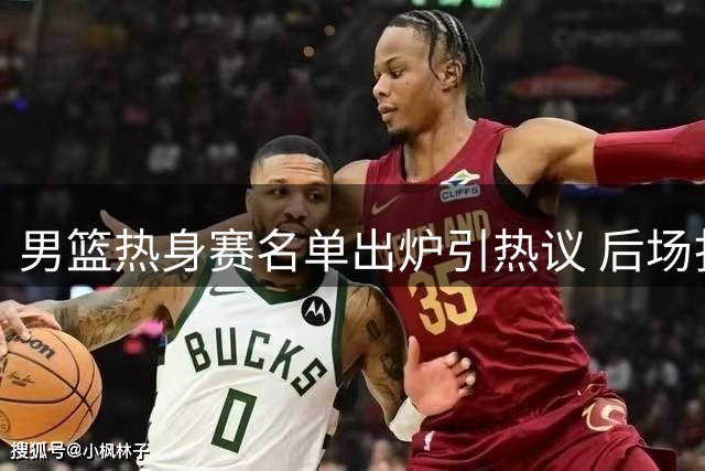 男篮热身赛名单出炉引热议 后场扎堆内线吃紧