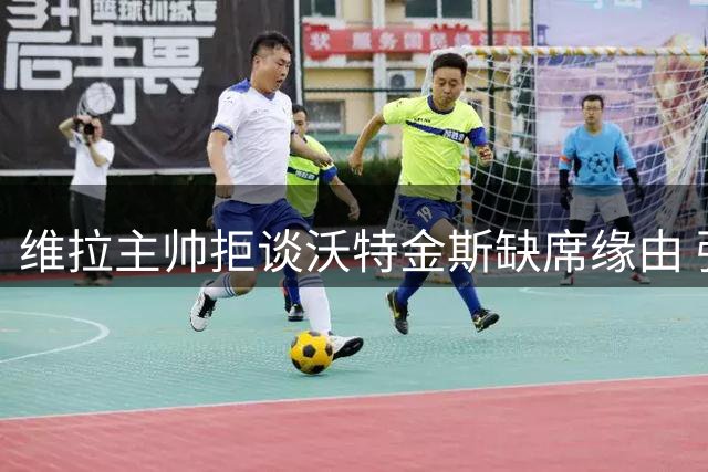 维拉主帅拒谈沃特金斯缺席缘由 强调球员需自行说明