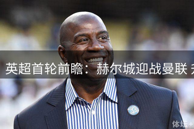 英超首轮前瞻：赫尔城迎战曼联 升班马难挡红魔攻势