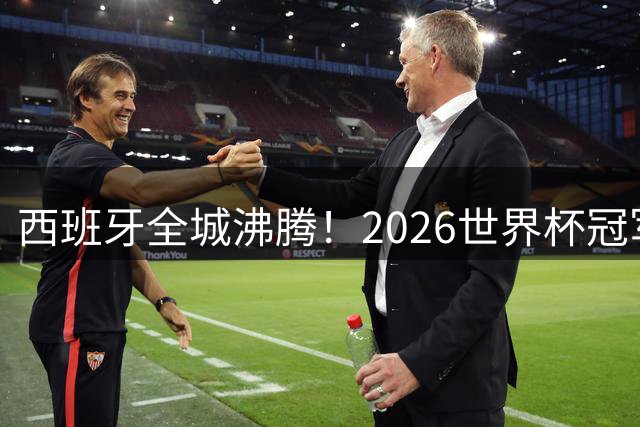 西班牙全城沸腾！2026世界杯冠军巡游引爆马德里狂欢夜
