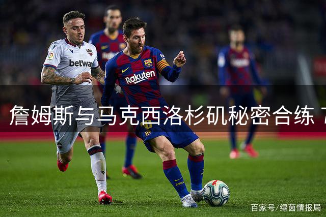 詹姆斯与马克西洛杉矶秘密合练 76人八月迷你训练营蓄势待发
