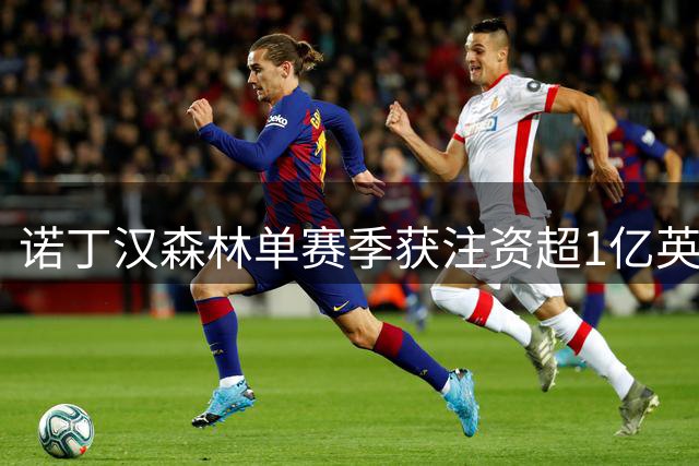 诺丁汉森林单赛季获注资超1亿英镑 希腊船王九年投入近3.5亿