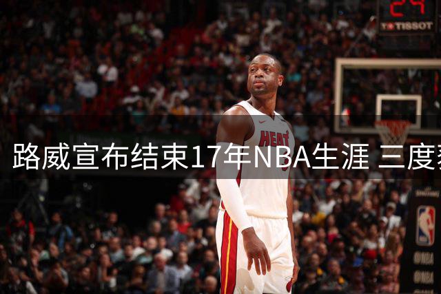 路威宣布结束17年NBA生涯 三度获得最佳第六人荣誉
