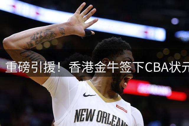 重磅引援！香港金牛签下CBA状元区俊炫补强内线