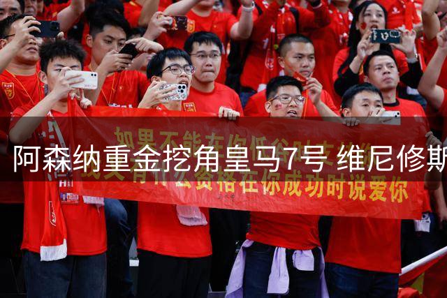 阿森纳重金挖角皇马7号 维尼修斯归队开启关键谈判