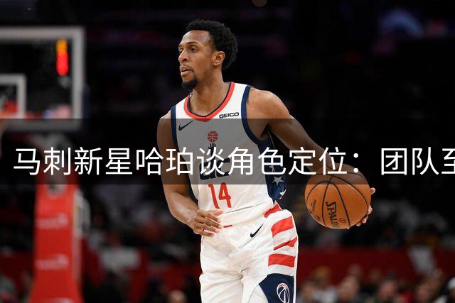 马刺新星哈珀谈角色定位：团队至上比个人数据更重要