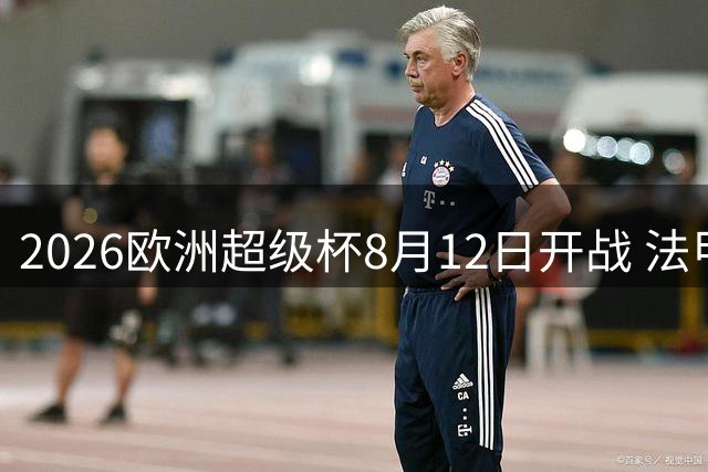 2026欧洲超级杯8月12日开战 法甲豪门对决英超新贵