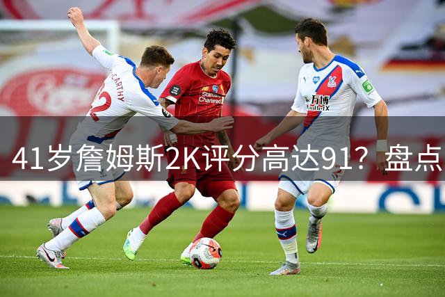 41岁詹姆斯2K评分高达91？盘点其24个赛季评分争议