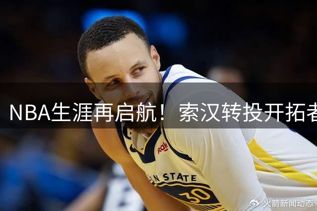 NBA生涯再启航！索汉转投开拓者获老东家尼克斯温情致谢